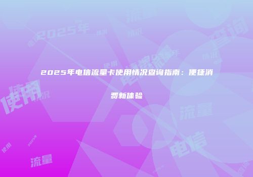 2025年电信流量卡使用情况查询指南：便捷消费新体验