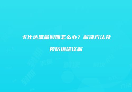 卡仕达流量到期怎么办？解决方法及预防措施详解