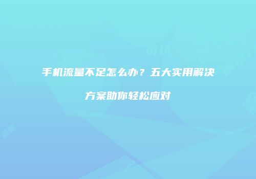 手机流量不足怎么办?五大实用解决方案助你轻松应对