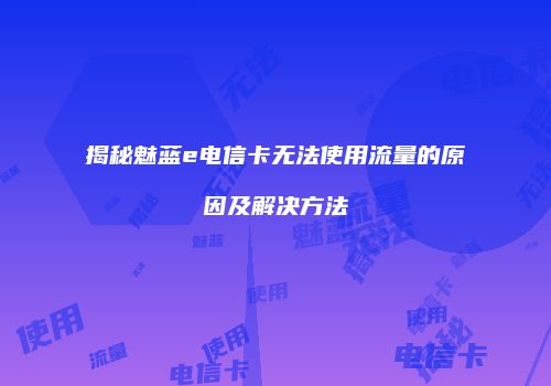 揭秘魅蓝e电信卡无法使用流量的原因及解决方法
