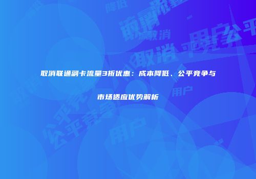 取消联通副卡流量3折优惠：成本降低、公平竞争与市场适应优势解析