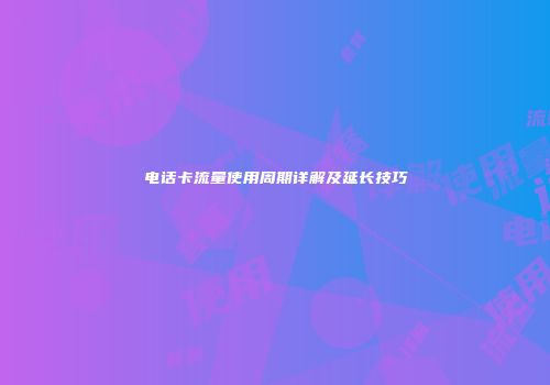 电话卡流量使用周期详解及延长技巧