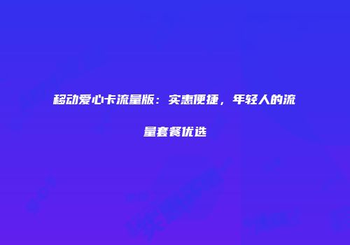 移动爱心卡流量版：实惠便捷，年轻人的流量套餐优选