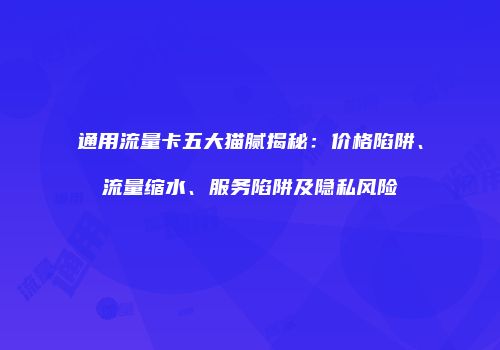 通用流量卡五大猫腻揭秘:价格陷阱、流量缩水、服务陷阱及隐私风险