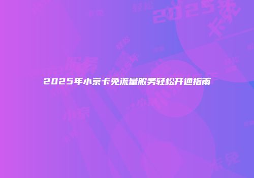 2025年小京卡免流量服务轻松开通指南