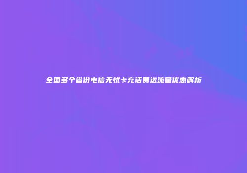 全国多个省份电信无忧卡充话费送流量优惠解析