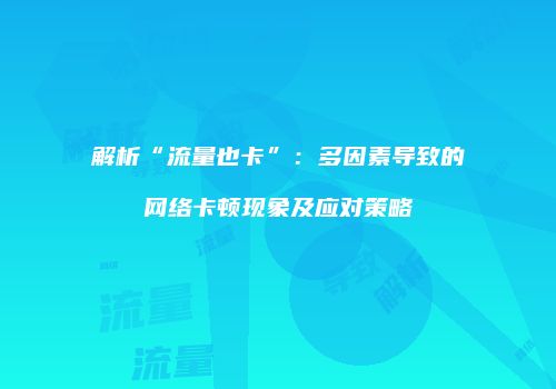解析“流量也卡”：多因素导致的网络卡顿现象及应对策略