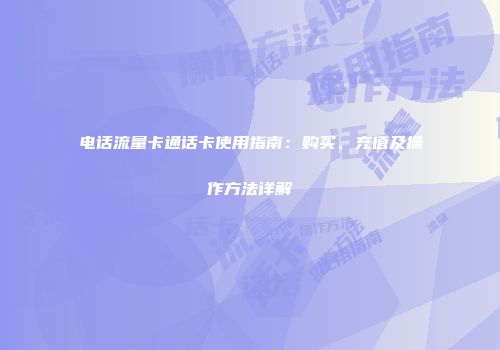 电话流量卡通话卡使用指南：购买、充值及操作方法详解