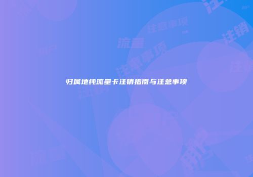 归属地纯流量卡注销指南与注意事项