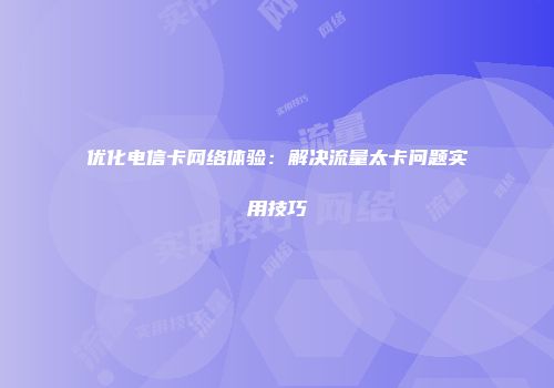 优化电信卡网络体验：解决流量太卡问题实用技巧