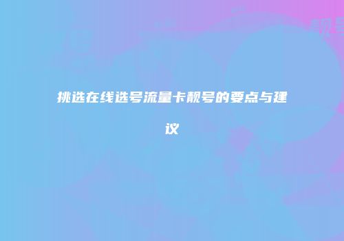 挑选在线选号流量卡靓号的要点与建议