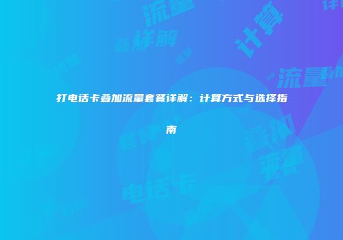 打电话卡叠加流量套餐详解:计算方式与选择指南