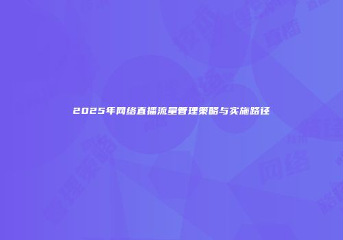 2025年网络直播流量管理策略与实施路径