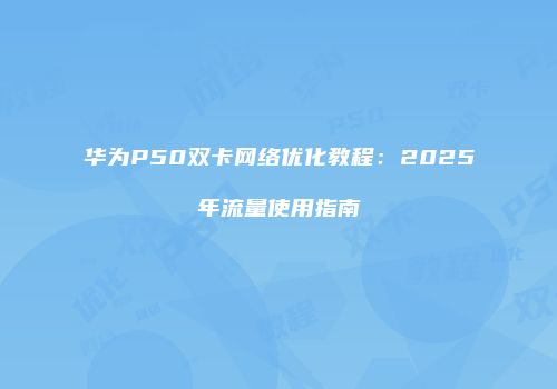 华为P50双卡网络优化教程:2025年流量使用指南