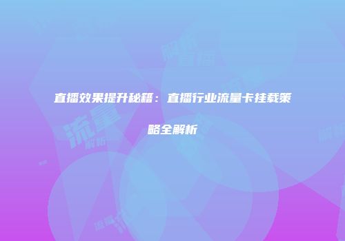 直播效果提升秘籍：直播行业流量卡挂载策略全解析