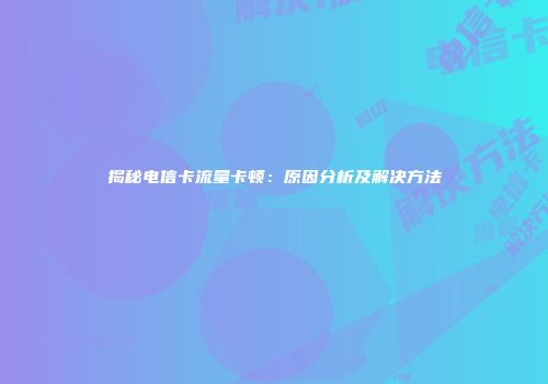 揭秘电信卡流量卡顿:原因分析及解决方法