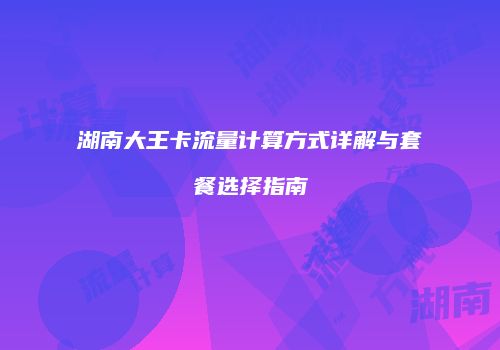 湖南大王卡流量计算方式详解与套餐选择指南