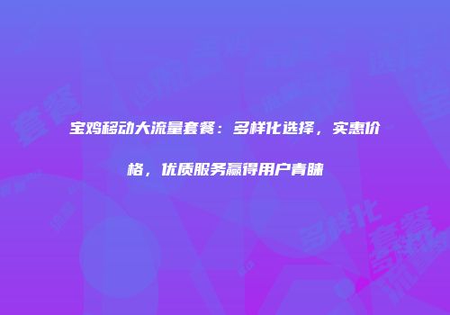 宝鸡移动大流量套餐：多样化选择，实惠价格，优质服务赢得用户青睐