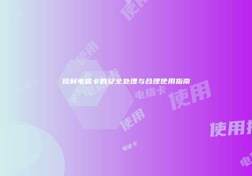 捡到电信卡的安全处理与合理使用指南