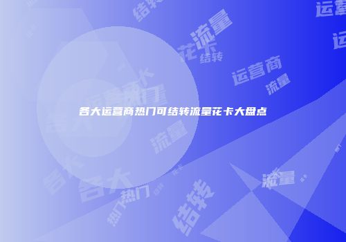 各大运营商热门可结转流量花卡大盘点