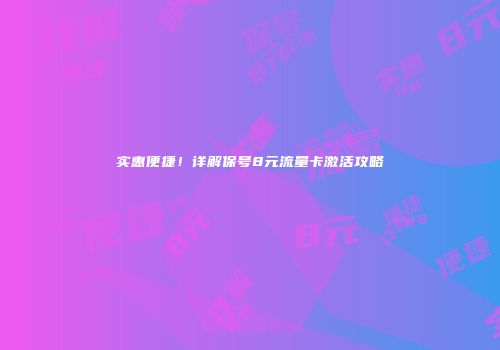 实惠便捷!详解保号8元流量卡激活攻略