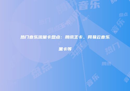 热门音乐流量卡盘点:腾讯王卡、网易云音乐黑卡等