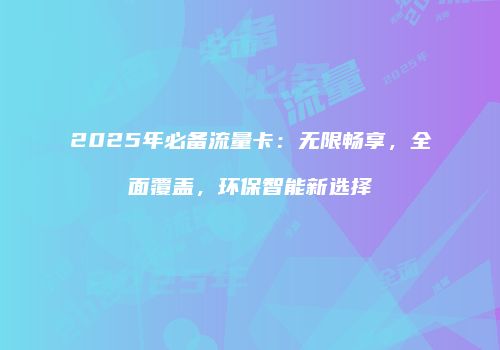 2025年必备流量卡：无限畅享，全面覆盖，环保智能新选择