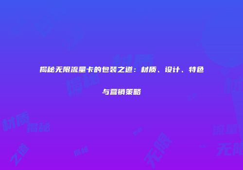 揭秘无限流量卡的包装之道:材质、设计、特色与营销策略