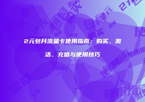 2元包月流量卡使用指南:购买、激活、充值与使用技巧