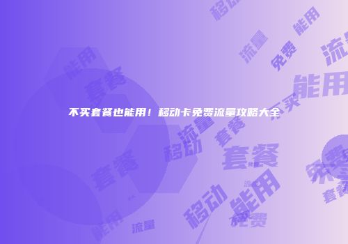 不买套餐也能用！移动卡免费流量攻略大全