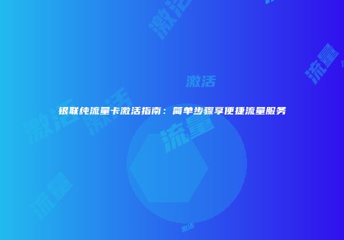 银联纯流量卡激活指南：简单步骤享便捷流量服务