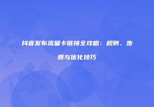 抖音发布流量卡链接全攻略：规则、步骤与优化技巧