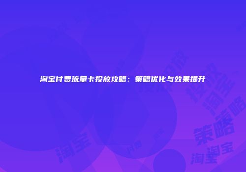 淘宝付费流量卡投放攻略：策略优化与效果提升