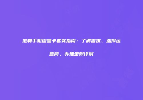 定制手机流量卡套餐指南:了解需求、选择运营商、办理步骤详解