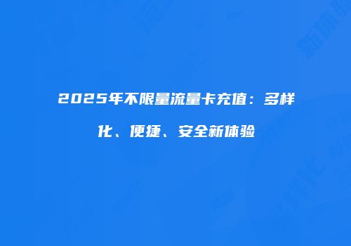 2025年不限量流量卡充值：多样化、便捷、安全新体验