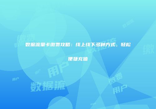 数据流量卡缴费攻略：线上线下多种方式，轻松便捷充值