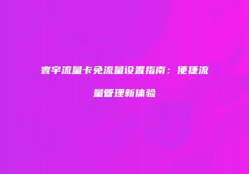 寰宇流量卡免流量设置指南:便捷流量管理新体验