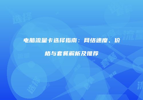 电脑流量卡选择指南:网络速度、价格与套餐解析及推荐
