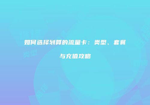 如何选择划算的流量卡:类型、套餐与充值攻略