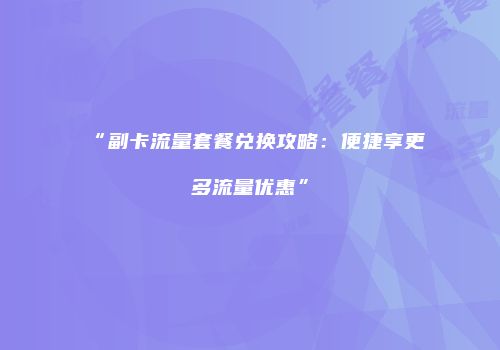 “副卡流量套餐兑换攻略：便捷享更多流量优惠”