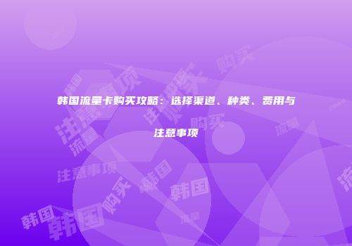 韩国流量卡购买攻略：选择渠道、种类、费用与注意事项