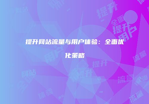 提升网站流量与用户体验:全面优化策略