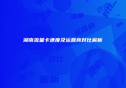 湖南流量卡速度及运营商对比解析