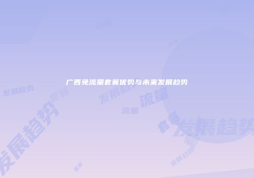 广西免流量套餐优势与未来发展趋势