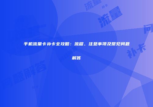 手机流量卡补卡全攻略：流程、注意事项及常见问题解答