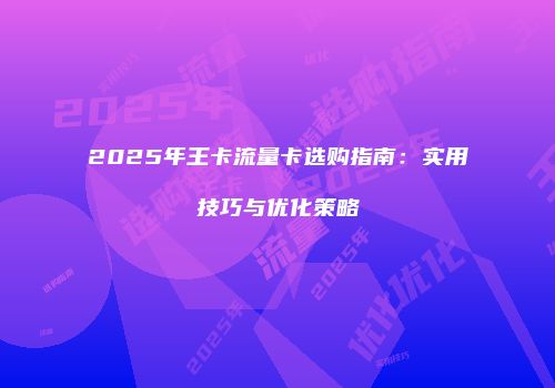 2025年王卡流量卡选购指南:实用技巧与优化策略