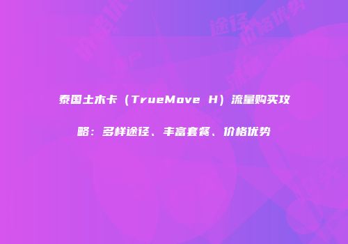 泰国土木卡(TrueMove H)流量购买攻略:多样途径、丰富套餐、价格优势