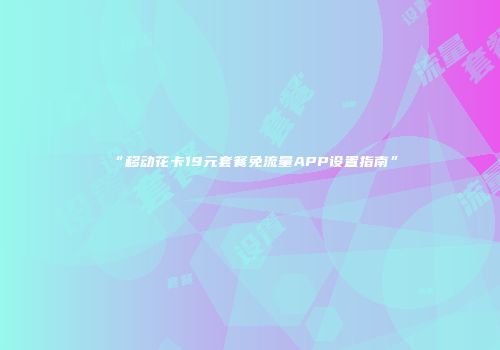 “移动花卡19元套餐免流量APP设置指南”