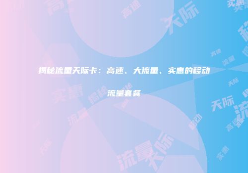 揭秘流量天际卡：高速、大流量、实惠的移动流量套餐