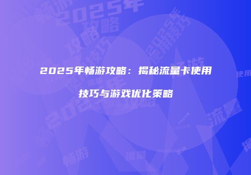 2025年畅游攻略:揭秘流量卡使用技巧与游戏优化策略